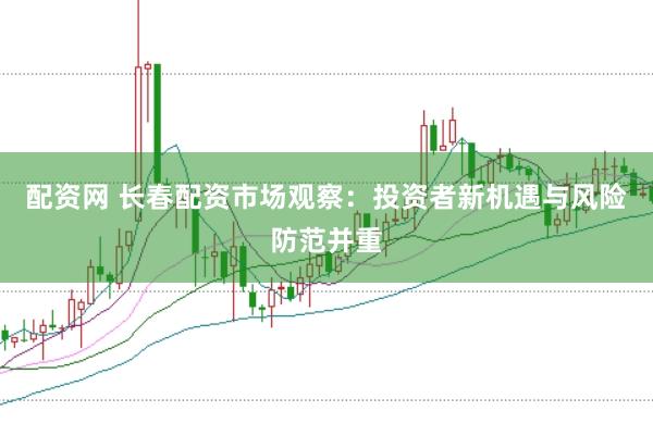 配资网 长春配资市场观察：投资者新机遇与风险防范并重