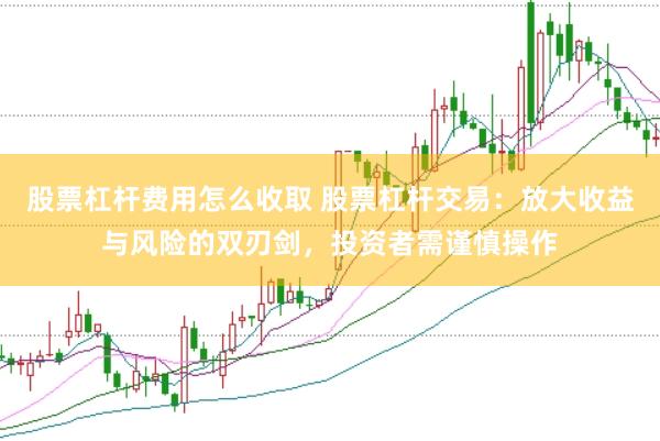 股票杠杆费用怎么收取 股票杠杆交易：放大收益与风险的双刃剑，投资者需谨慎操作