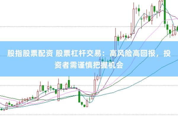 股指股票配资 股票杠杆交易：高风险高回报，投资者需谨慎把握机会