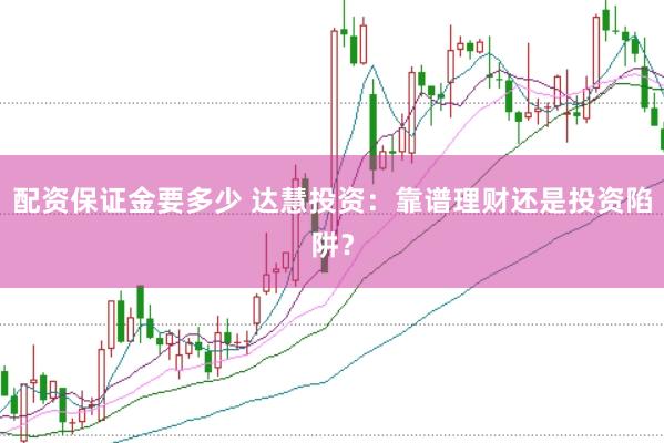 配资保证金要多少 达慧投资：靠谱理财还是投资陷阱？