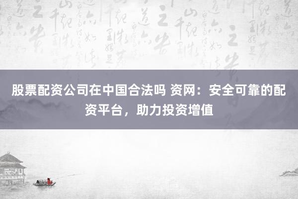 股票配资公司在中国合法吗 资网：安全可靠的配资平台，助力投资增值
