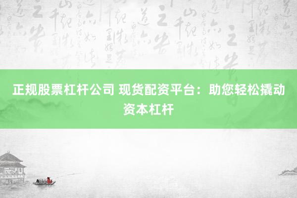 正规股票杠杆公司 现货配资平台：助您轻松撬动资本杠杆