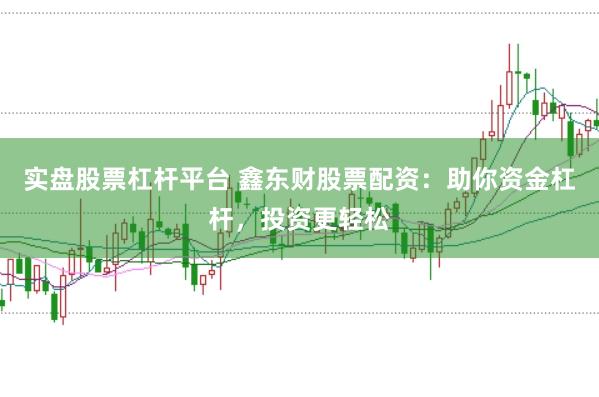 实盘股票杠杆平台 鑫东财股票配资：助你资金杠杆，投资更轻松