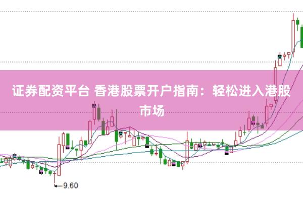 证券配资平台 香港股票开户指南：轻松进入港股市场