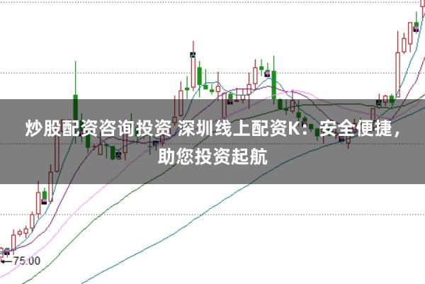 炒股配资咨询投资 深圳线上配资K：安全便捷，助您投资起航