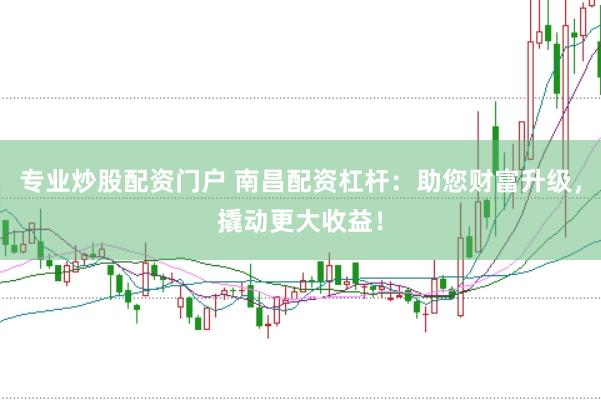 专业炒股配资门户 南昌配资杠杆：助您财富升级，撬动更大收益！