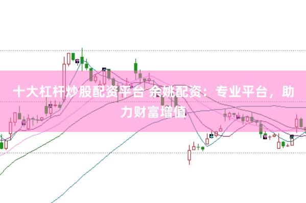 十大杠杆炒股配资平台 余姚配资：专业平台，助力财富增值