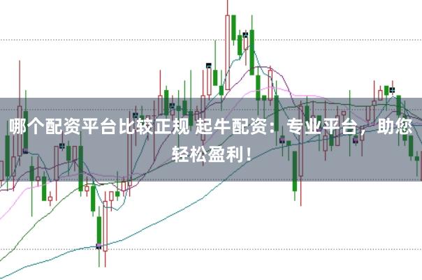 哪个配资平台比较正规 起牛配资：专业平台，助您轻松盈利！