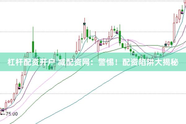 杠杆配资开户 减配资网：警惕！配资陷阱大揭秘
