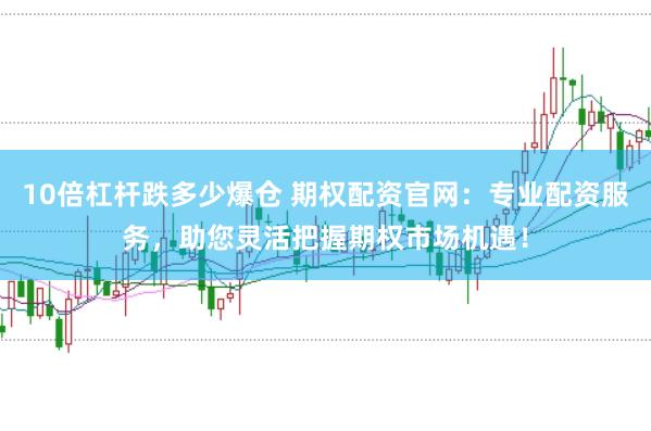 10倍杠杆跌多少爆仓 期权配资官网：专业配资服务，助您灵活把握期权市场机遇！