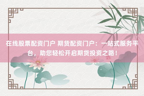 在线股票配资门户 期货配资门户：一站式服务平台，助您轻松开启期货投资之路！