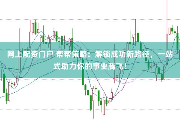 网上配资门户 帮帮策略：解锁成功新路径，一站式助力你的事业腾飞！