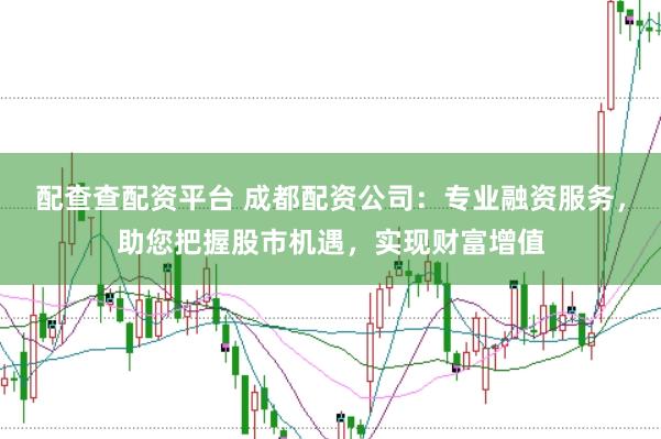 配查查配资平台 成都配资公司：专业融资服务，助您把握股市机遇，实现财富增值