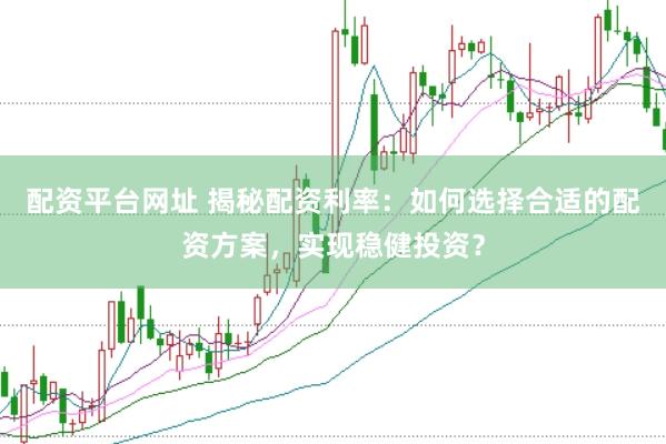 配资平台网址 揭秘配资利率：如何选择合适的配资方案，实现稳健投资？