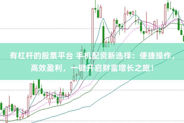 有杠杆的股票平台 手机配资新选择：便捷操作，高效盈利，一键开启财富增长之旅！