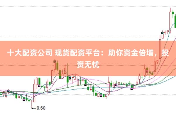 十大配资公司 现货配资平台：助你资金倍增，投资无忧