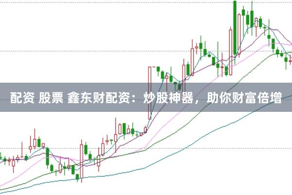 配资 股票 鑫东财配资：炒股神器，助你财富倍增