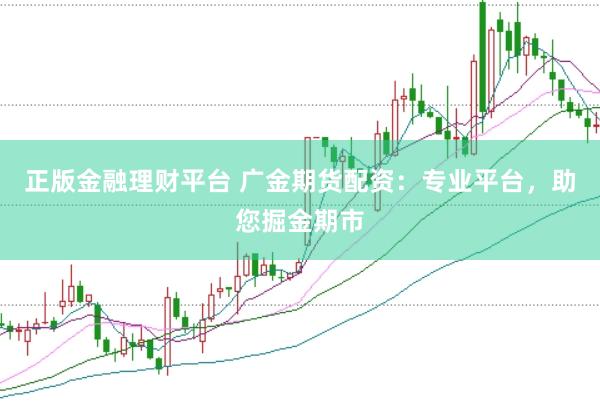 正版金融理财平台 广金期货配资：专业平台，助您掘金期市