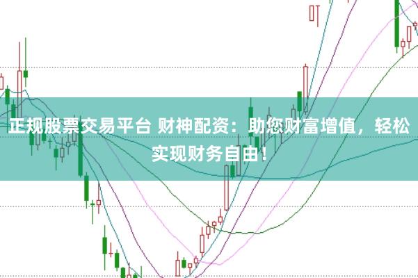 正规股票交易平台 财神配资：助您财富增值，轻松实现财务自由！