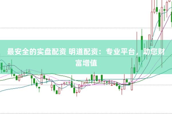 最安全的实盘配资 明道配资：专业平台，助您财富增值