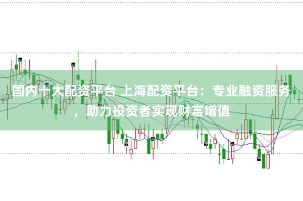 国内十大配资平台 上海配资平台：专业融资服务，助力投资者实现财富增值