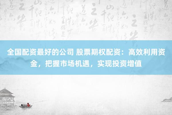 全国配资最好的公司 股票期权配资：高效利用资金，把握市场机遇，实现投资增值