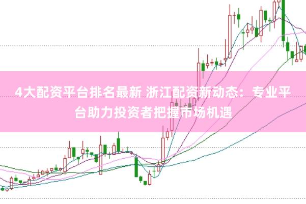 4大配资平台排名最新 浙江配资新动态：专业平台助力投资者把握市场机遇