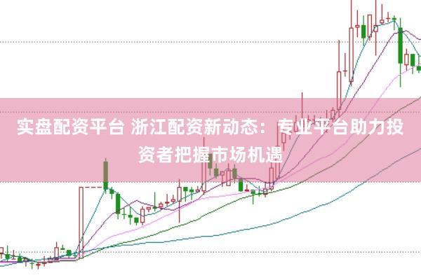 实盘配资平台 浙江配资新动态：专业平台助力投资者把握市场机遇