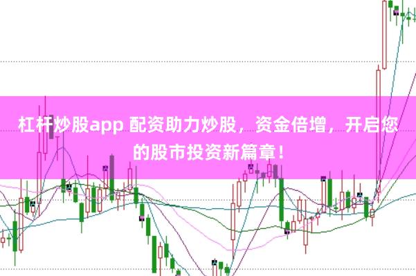 杠杆炒股app 配资助力炒股，资金倍增，开启您的股市投资新篇章！