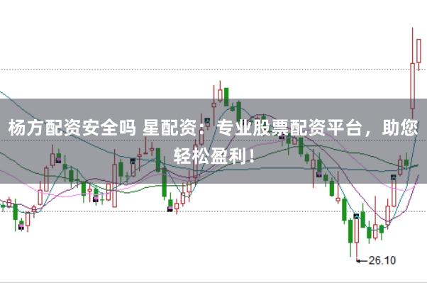 杨方配资安全吗 星配资：专业股票配资平台，助您轻松盈利！