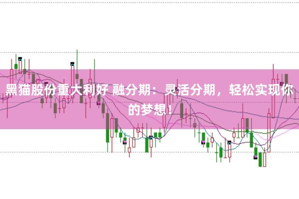 黑猫股份重大利好 融分期：灵活分期，轻松实现你的梦想！