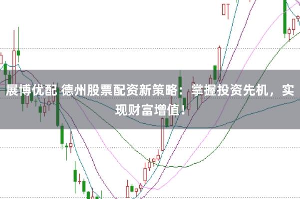 展博优配 德州股票配资新策略：掌握投资先机，实现财富增值！