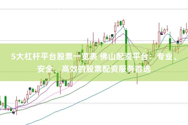 5大杠杆平台股票一览表 佛山配资平台：专业、安全、高效的股票配资服务首选