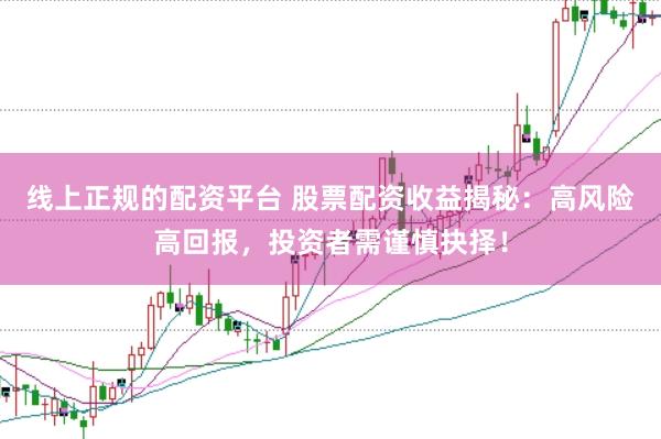 线上正规的配资平台 股票配资收益揭秘：高风险高回报，投资者需谨慎抉择！