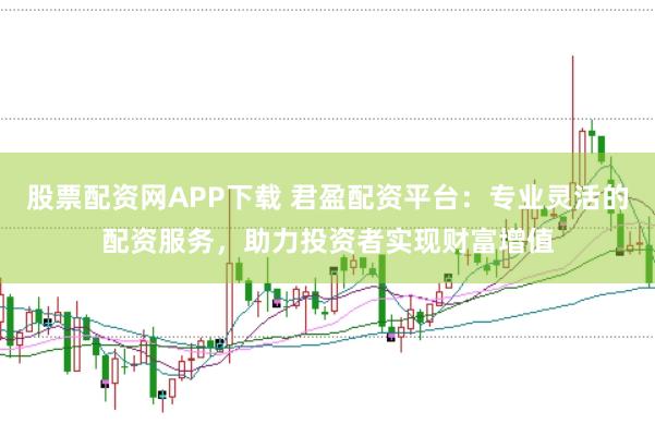 股票配资网APP下载 君盈配资平台：专业灵活的配资服务，助力投资者实现财富增值