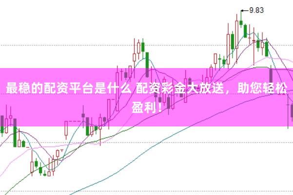 最稳的配资平台是什么 配资彩金大放送，助您轻松盈利！