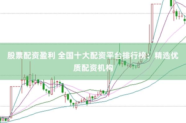 股票配资盈利 全国十大配资平台排行榜：精选优质配资机构