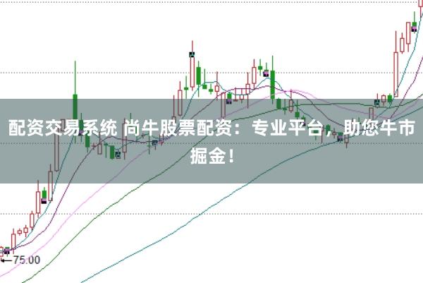 配资交易系统 尚牛股票配资：专业平台，助您牛市掘金！