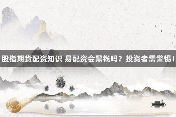 股指期货配资知识 易配资会黑钱吗？投资者需警惕！