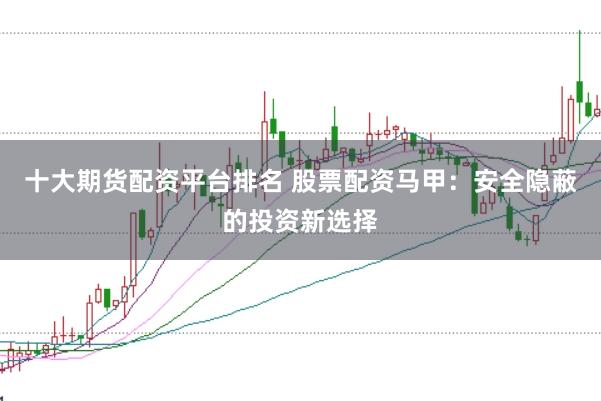 十大期货配资平台排名 股票配资马甲：安全隐蔽的投资新选择