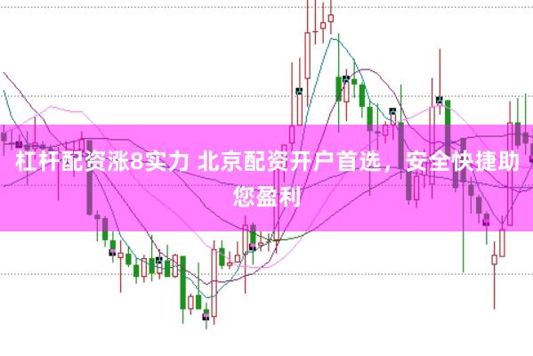 杠杆配资涨8实力 北京配资开户首选，安全快捷助您盈利