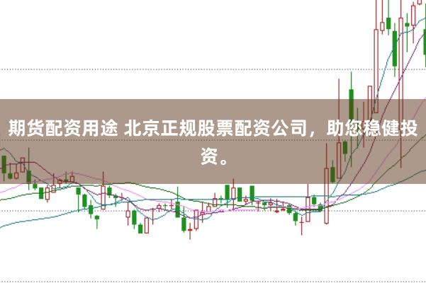 期货配资用途 北京正规股票配资公司，助您稳健投资。