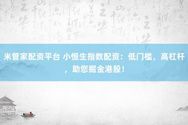 米管家配资平台 小恒生指数配资：低门槛，高杠杆，助您掘金港股！