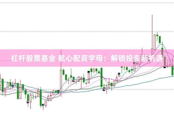 杠杆股票基金 航心配资字母：解锁投资新机遇