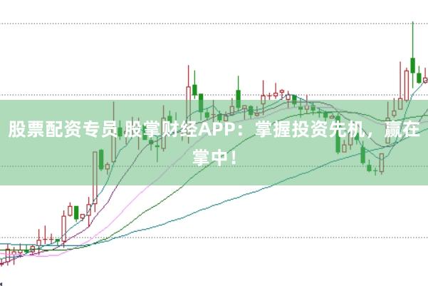 股票配资专员 股掌财经APP：掌握投资先机，赢在掌中！