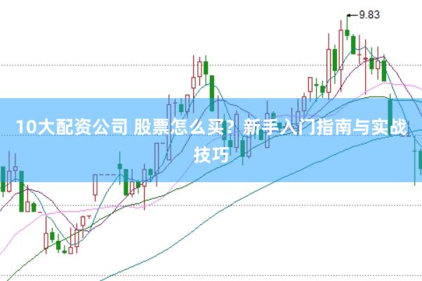 10大配资公司 股票怎么买？新手入门指南与实战技巧