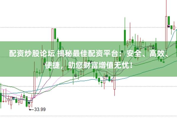 配资炒股论坛 揭秘最佳配资平台：安全、高效、便捷，助您财富增值无忧！