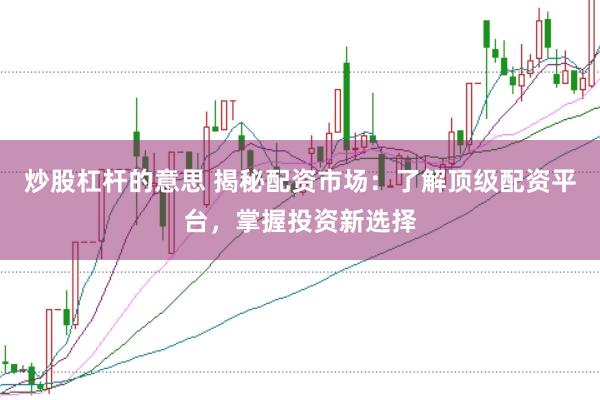 炒股杠杆的意思 揭秘配资市场：了解顶级配资平台，掌握投资新选择