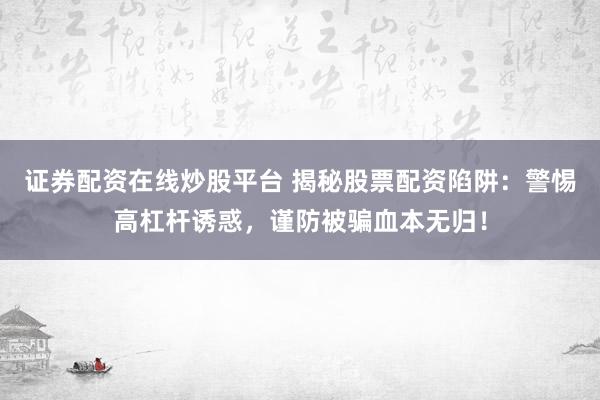 证券配资在线炒股平台 揭秘股票配资陷阱：警惕高杠杆诱惑，谨防被骗血本无归！