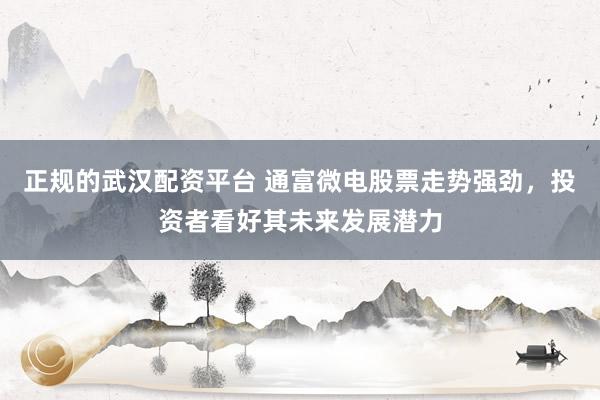 正规的武汉配资平台 通富微电股票走势强劲，投资者看好其未来发展潜力